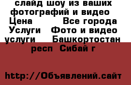 слайд-шоу из ваших фотографий и видео › Цена ­ 500 - Все города Услуги » Фото и видео услуги   . Башкортостан респ.,Сибай г.